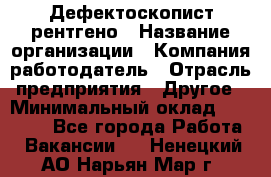 Дефектоскопист рентгено › Название организации ­ Компания-работодатель › Отрасль предприятия ­ Другое › Минимальный оклад ­ 10 000 - Все города Работа » Вакансии   . Ненецкий АО,Нарьян-Мар г.